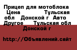 Прицеп для мотоблока › Цена ­ 10 000 - Тульская обл., Донской г. Авто » Другое   . Тульская обл.,Донской г.